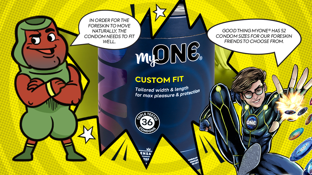 A yellow background with a POW WOW shape in the middle - inside is a blue condom package that says MYONE CUSTOM FIT. On the left is a cartoon penis character in a green spandex suit. On the right is the Cosmo superhero from ONE. They are having a conversation why custom fit is important for condoms -- especially when you have a foreskin!